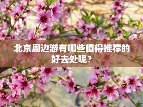 北京周边游有哪些值得推荐的好去处呢？