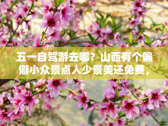 五一自驾游去哪？山西有个偏僻小众景点人少景美还免费，值得推荐吗？