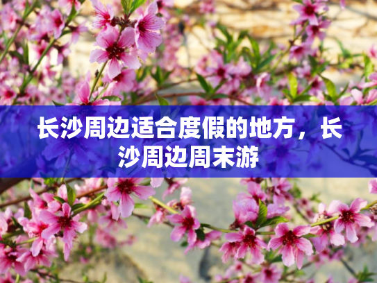 长沙周边适合度假的地方，长沙周边周末游