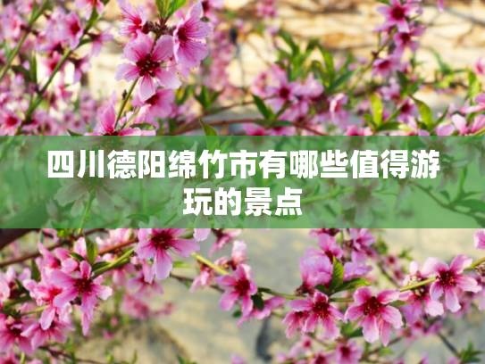 四川德阳绵竹市有哪些值得游玩的景点