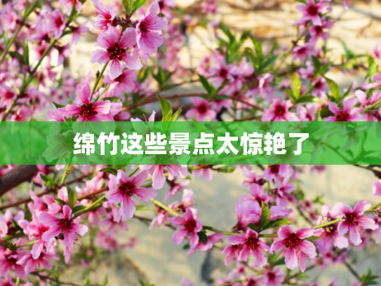 绵竹这些景点太惊艳了